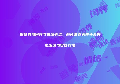 揭秘狗狗饲养与情绪表达：避免喂食鸡骨头及哭泣原因与安抚方法