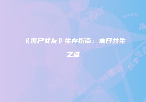 《丧尸女友》生存指南：末日共生之道