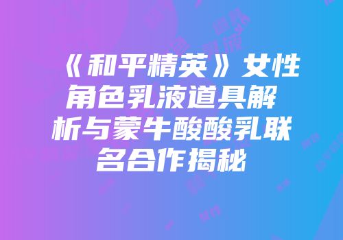 《和平精英》女性角色乳液道具解析与蒙牛酸酸乳联名合作揭秘