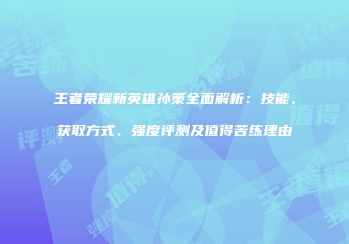 王者荣耀新英雄孙策全面解析：技能、获取方式、强度评测及值得苦练理由