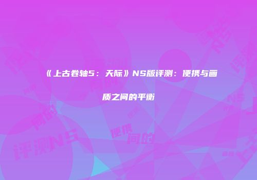 《上古卷轴5：天际》NS版评测：便携与画质之间的平衡