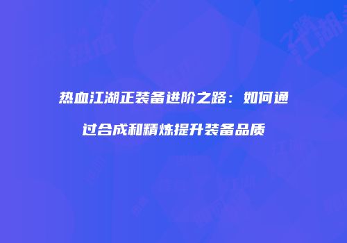 热血江湖正装备进阶之路：如何通过合成和精炼提升装备品质