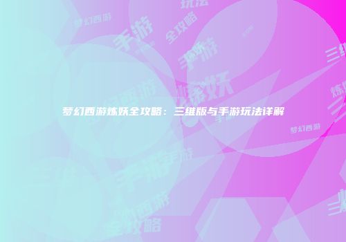 梦幻西游炼妖全攻略：三维版与手游玩法详解