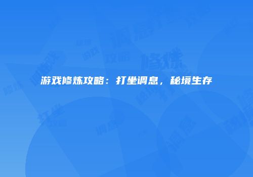 游戏修炼攻略：打坐调息，秘境生存