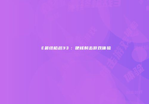 《最终枪战3》：硬核射击游戏体验
