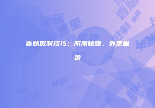 香肠煎制技巧：防滚秘籍，外焦里嫩