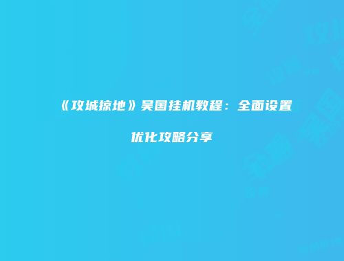 《攻城掠地》吴国挂机教程：全面设置优化攻略分享