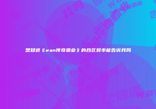 想知道《wan传奇霸业》的合区频率能告诉我吗