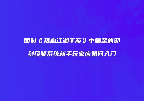 面对《热血江湖手游》中复杂的邪剑经脉系统新手玩家应如何入门