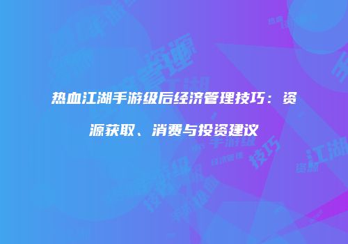 热血江湖手游级后经济管理技巧：资源获取、消费与投资建议