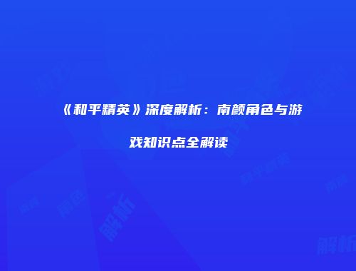 《和平精英》深度解析：南颜角色与游戏知识点全解读