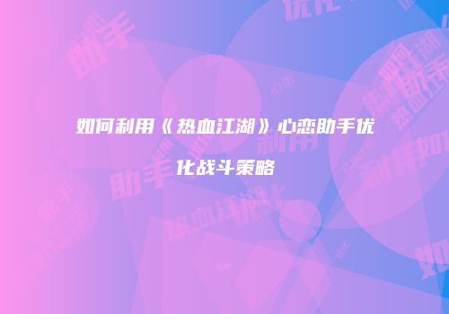 如何利用《热血江湖》心恋助手优化战斗策略