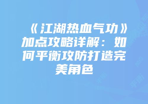 《江湖热血气功》加点攻略详解：如何平衡攻防打造完美角色