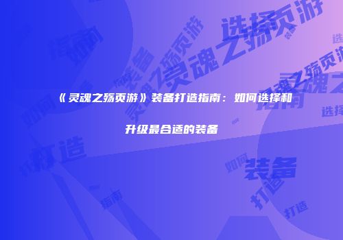 《灵魂之殇页游》装备打造指南:如何选择和升级最合适的装备
