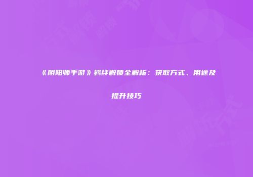 《阴阳师手游》羁绊解锁全解析：获取方式、用途及提升技巧