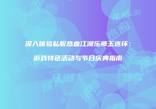 深入体验私服热血江湖乐师玉连环：游戏特色活动与节日庆典指南