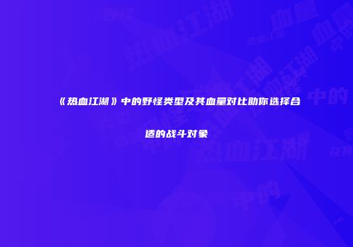 《热血江湖》中的野怪类型及其血量对比助你选择合适的战斗对象
