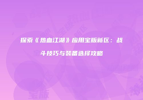 探索《热血江湖》应用宝版新区:战斗技巧与装备选择攻略
