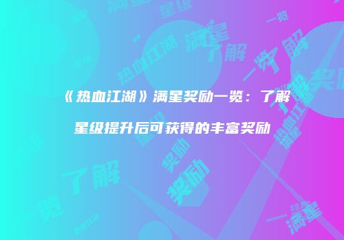 《热血江湖》满星奖励一览：了解星级提升后可获得的丰富奖励