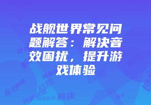 战舰世界常见问题解答：解决音效困扰，提升游戏体验