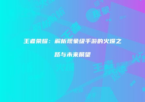 王者荣耀：解析现象级手游的火爆之路与未来展望