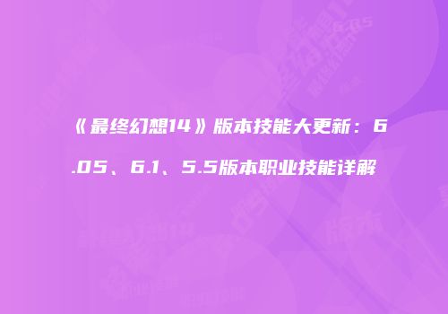 《最终幻想14》版本技能大更新：6.05、6.1、5.5版本职业技能详解