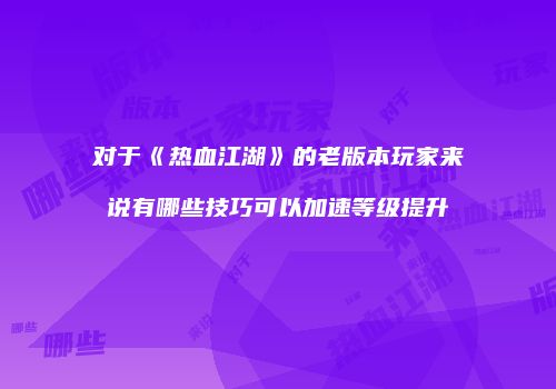 对于《热血江湖》的老版本玩家来说有哪些技巧可以加速等级提升