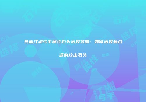 热血江湖弓手属性石头选择攻略：如何选择最合适的攻击石头