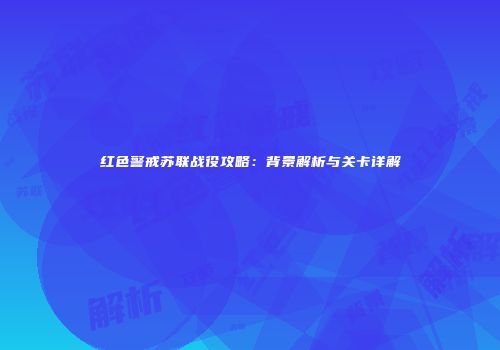 红色警戒苏联战役攻略：背景解析与关卡详解