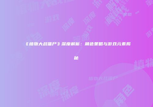 《植物大战僵尸》深度解析：角色策略与游戏元素揭秘