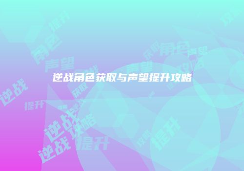 逆战角色获取与声望提升攻略