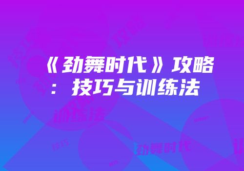 《劲舞时代》攻略：技巧与训练法