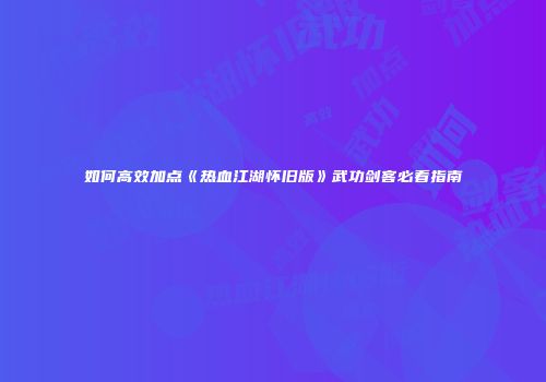 如何高效加点《热血江湖怀旧版》武功剑客必看指南