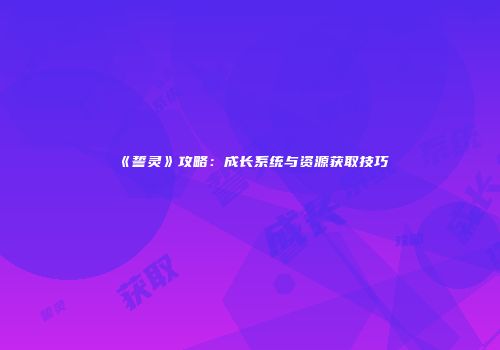 《誓灵》攻略：成长系统与资源获取技巧