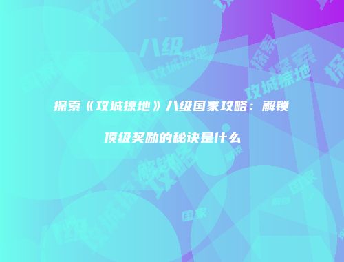 探索《攻城掠地》八级国家攻略：解锁顶级奖励的秘诀是什么