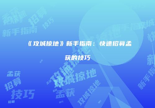 《攻城掠地》新手指南：快速招募孟获的技巧