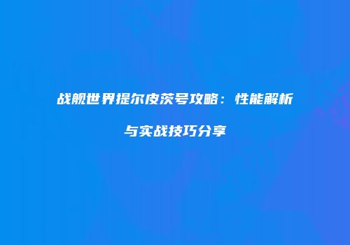 战舰世界提尔皮茨号攻略：性能解析与实战技巧分享