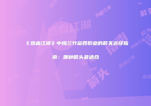 《热血江湖》中梅兰竹菊四职业的箭矢选择指南：哪种箭头最适合