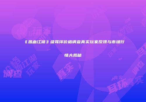 《热血江湖》级耳环价格调查真实玩家反馈与市场行情大揭秘