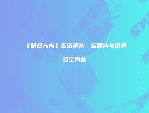 《明日方舟》区服解析：运营商与服务器全揭秘