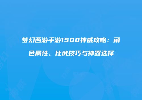 梦幻西游手游1500神威攻略：角色属性、比武技巧与神器选择