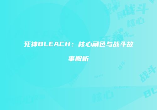 死神BLEACH：核心角色与战斗故事解析
