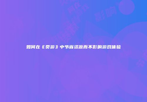 如何在《页游》中节省资源而不影响游戏体验