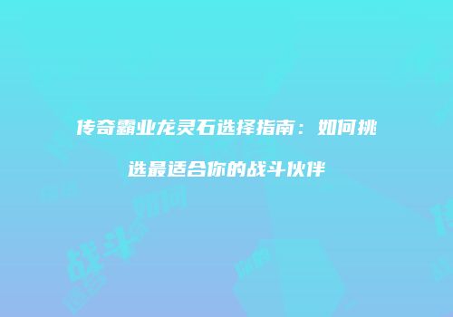 传奇霸业龙灵石选择指南:如何挑选最适合你的战斗伙伴