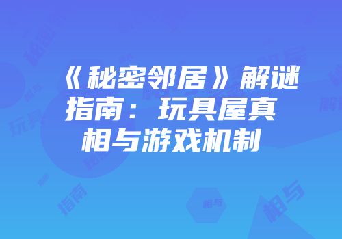 《秘密邻居》解谜指南：玩具屋真相与游戏机制