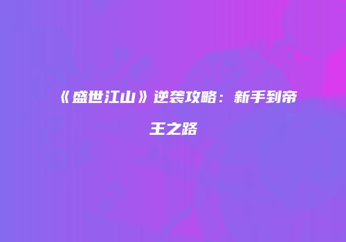 《盛世江山》逆袭攻略：新手到帝王之路