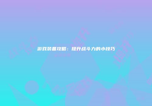 游戏装备攻略：提升战斗力的小技巧