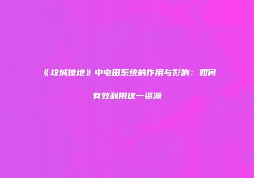 《攻城掠地》中屯田系统的作用与影响：如何有效利用这一资源