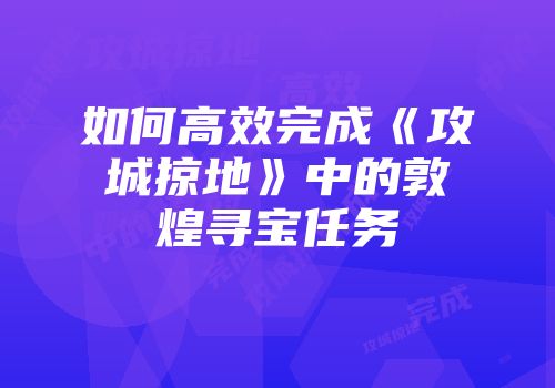 如何高效完成《攻城掠地》中的敦煌寻宝任务