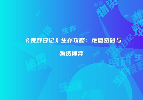 《荒野日记》生存攻略：地图密码与物资博弈